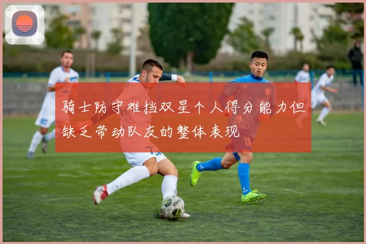 骑士防守难挡双星个人得分能力但缺乏带动队友的整体表现