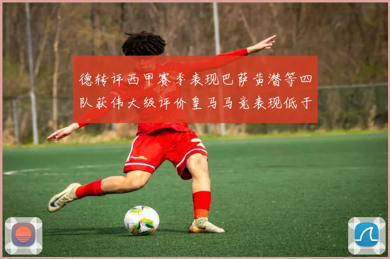 德转评西甲赛季表现巴萨黄潜等四队获伟大级评价皇马马竞表现低于预期