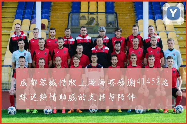 成都蓉城惜败上海海港感谢41452名球迷热情助威的支持与陪伴