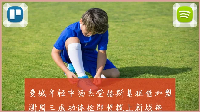 曼城年轻中场杰登赫斯基租借加盟谢周三成功体检即将披上新战袍