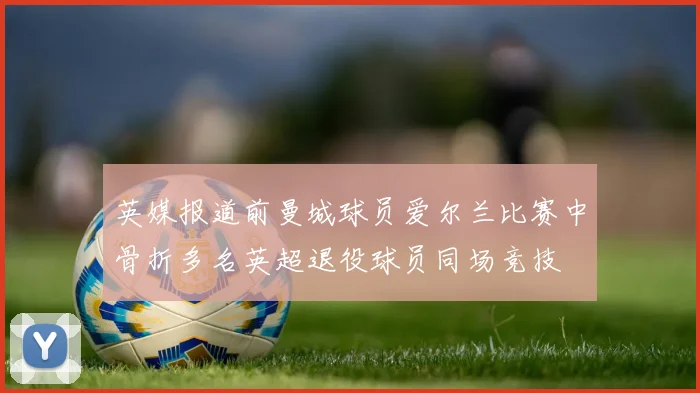 英媒报道前曼城球员爱尔兰比赛中骨折多名英超退役球员同场竞技