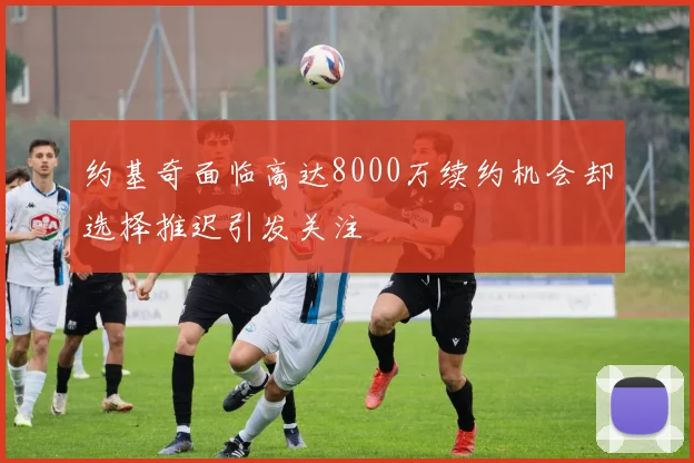 约基奇面临高达8000万续约机会却选择推迟引发关注
