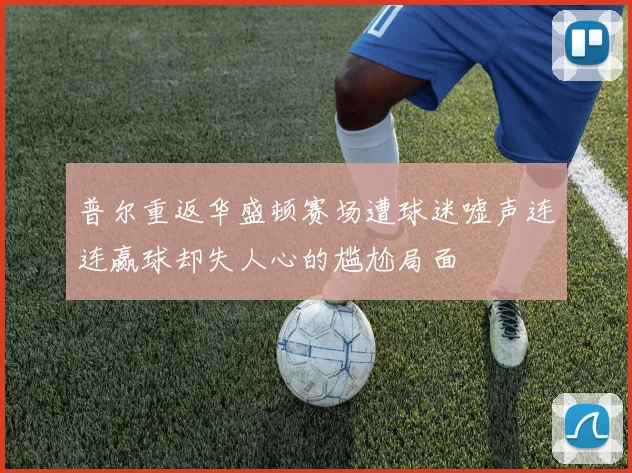 普尔重返华盛顿赛场遭球迷嘘声连连赢球却失人心的尴尬局面
