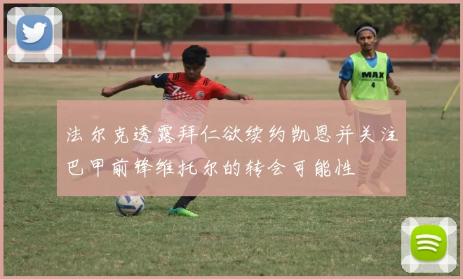 法尔克透露拜仁欲续约凯恩并关注巴甲前锋维托尔的转会可能性