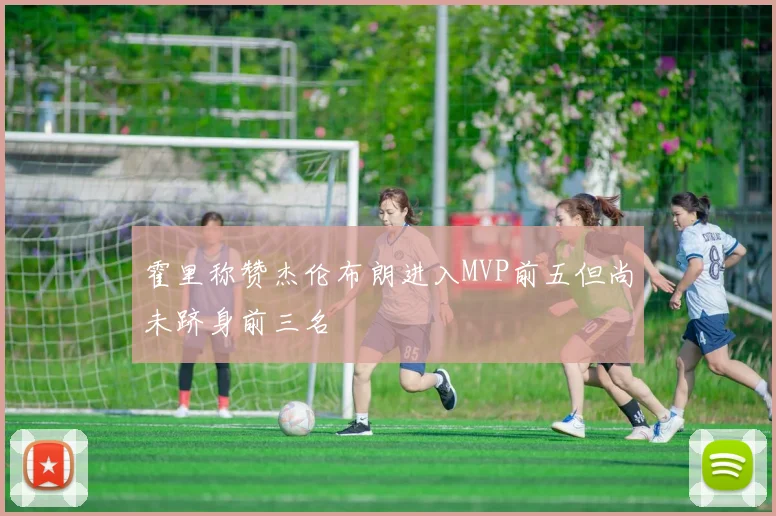 霍里称赞杰伦布朗进入MVP前五但尚未跻身前三名