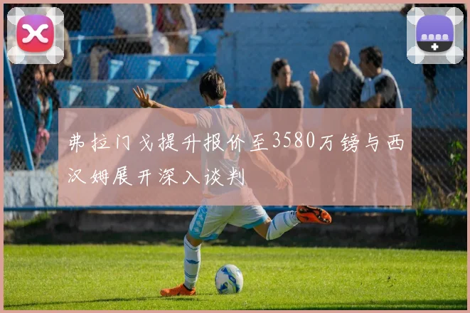 弗拉门戈提升报价至3580万镑与西汉姆展开深入谈判