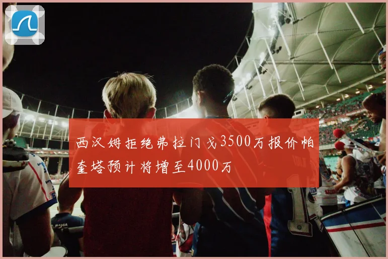 西汉姆拒绝弗拉门戈3500万报价帕奎塔预计将增至4000万