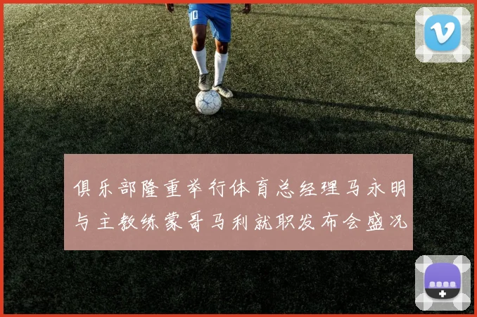 俱乐部隆重举行体育总经理马永明与主教练蒙哥马利就职发布会盛况回顾