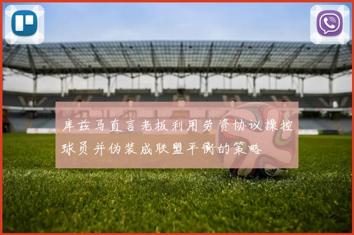 库兹马直言老板利用劳资协议操控球员并伪装成联盟平衡的策略
