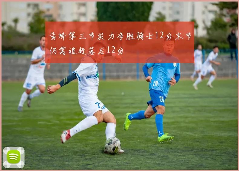 黄蜂第三节发力净胜骑士12分末节仍需追赶落后12分