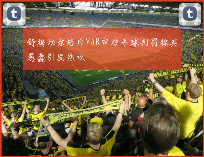 舒梅切尔怒斥VAR审核手球判罚称其愚蠢引发热议
