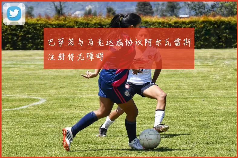 巴萨若与马竞达成协议阿尔瓦雷斯注册将无障碍