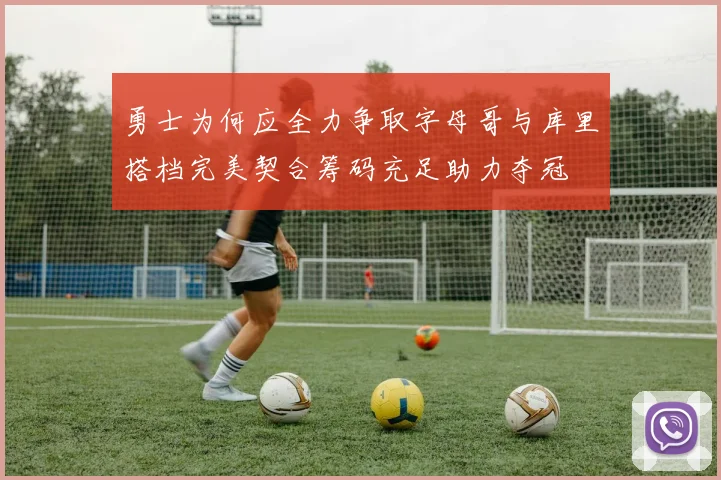勇士为何应全力争取字母哥与库里搭档完美契合筹码充足助力夺冠