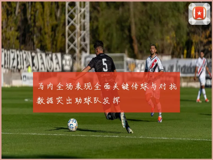 马内全场表现全面关键传球与对抗数据突出助球队发挥
