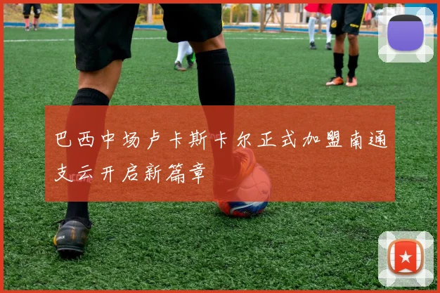 巴西中场卢卡斯卡尔正式加盟南通支云开启新篇章