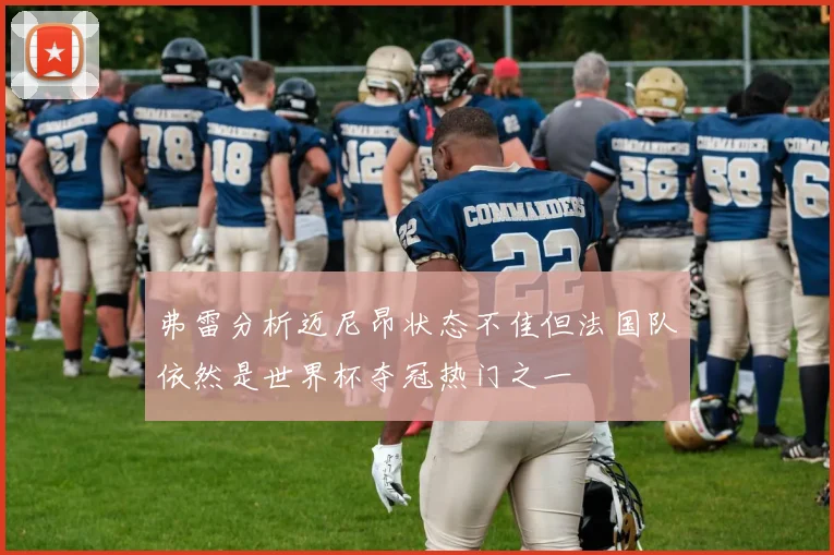 弗雷分析迈尼昂状态不佳但法国队依然是世界杯夺冠热门之一
