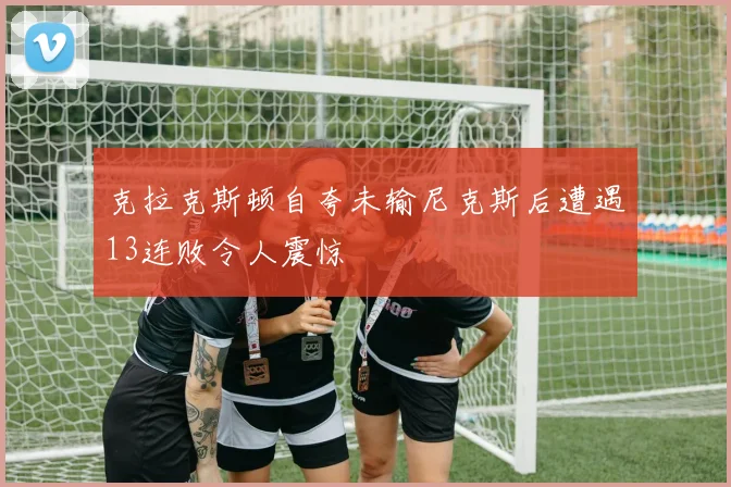 克拉克斯顿自夸未输尼克斯后遭遇13连败令人震惊