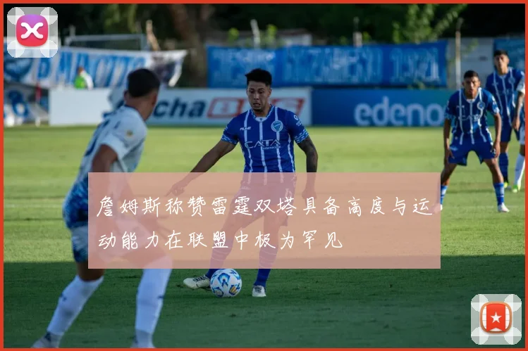 詹姆斯称赞雷霆双塔具备高度与运动能力在联盟中极为罕见