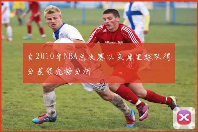 自2010年NBA总决赛以来库里球队得分差领先榜分析