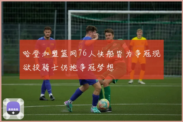 哈登加盟篮网76人快船皆为争冠现欲投骑士仍抱争冠梦想