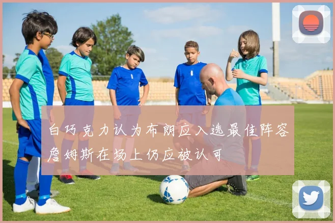 白巧克力认为布朗应入选最佳阵容詹姆斯在场上仍应被认可