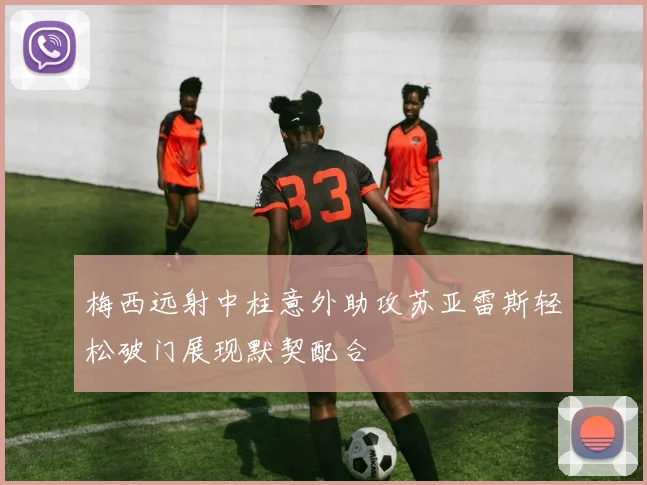 梅西远射中柱意外助攻苏亚雷斯轻松破门展现默契配合