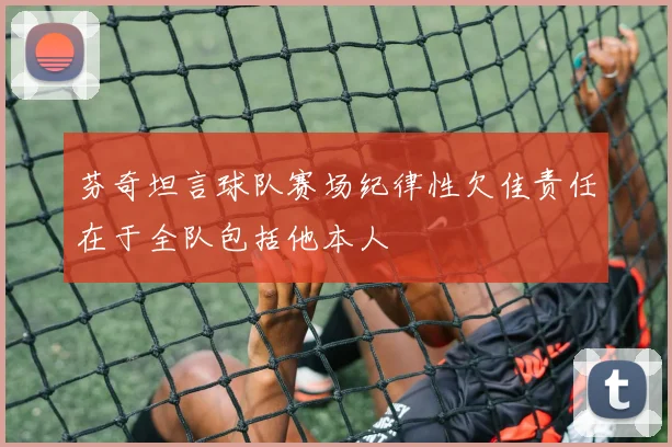芬奇坦言球队赛场纪律性欠佳责任在于全队包括他本人