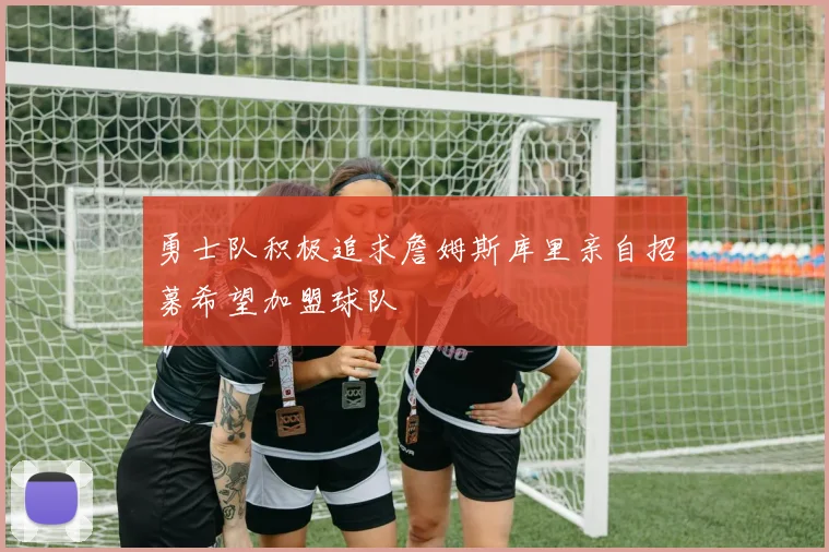 勇士队积极追求詹姆斯库里亲自招募希望加盟球队